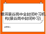 普洱景谷高中全封闭补习机构(景谷高中封闭补习)