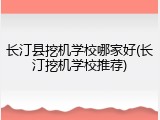 长汀县挖机学校哪家好(长汀挖机学校推荐)