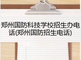 郑州国防科技学校招生办电话(郑州国防招生电话)
