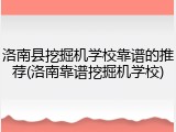 洛南县挖掘机学校靠谱的推荐(洛南靠谱挖掘机学校)