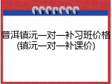 普洱镇沅一对一补习班价格(镇沅一对一补课价)