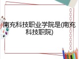 南充科技职业学院是(南充科技职院)