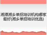 湘潭湘乡单招培训机构哪家最好(湘乡单招培训优选)