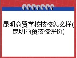 昆明商贸学校技校怎么样(昆明商贸技校评价)
