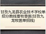 甘孜九龙县农业技术学校单招分数线畜牧兽医(甘孜九龙牧医单招线)