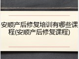 安顺产后修复培训有哪些课程(安顺产后修复课程)