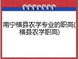 南宁横县农学专业的职高(横县农学职高)