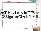 考不上高中的女孩子职业怎么选呢(中考落榜女生择业)