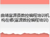 曲靖富源县数控编程培训机构在哪(富源数控编程培训)
