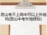 昆山考不上高中可以上外地吗(昆山中考外地择校)