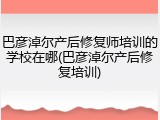 巴彦淖尔产后修复师培训的学校在哪(巴彦淖尔产后修复培训)