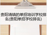 贵阳清镇的单招培训学校排名(贵阳单招学校排名)