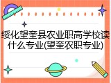 绥化望奎县农业职高学校读什么专业(望奎农职专业)