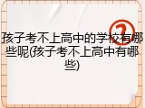 孩子考不上高中的学校有哪些呢(孩子考不上高中有哪些)