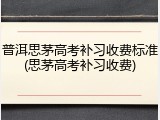 普洱思茅高考补习收费标准(思茅高考补习收费)