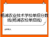 杨浦农业技术学校单招分数线(杨浦农校单招线)