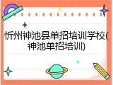 忻州神池县单招培训学校(神池单招培训)