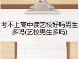 考不上高中读艺校好吗男生多吗(艺校男生多吗)