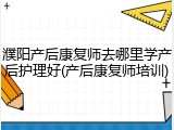 濮阳产后康复师去哪里学产后护理好(产后康复师培训)