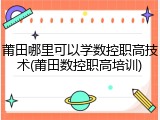 莆田哪里可以学数控职高技术(莆田数控职高培训)