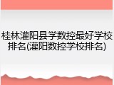 桂林灌阳县学数控最好学校排名(灌阳数控学校排名)
