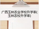 广西玉林农业学校升学率(玉林农校升学率)