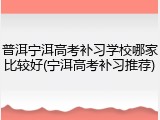 普洱宁洱高考补习学校哪家比较好(宁洱高考补习推荐)