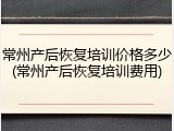 常州产后恢复培训价格多少(常州产后恢复培训费用)