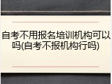 自考不用报名培训机构可以吗(自考不报机构行吗)