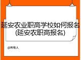 延安农业职高学校如何报名(延安农职高报名)