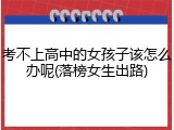 考不上高中的女孩子该怎么办呢(落榜女生出路)