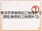 普洱思茅寒假初三物理补习课程(寒假初三物理补习)