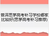 普洱思茅高考补习学校哪家比较好(思茅高考补习推荐)
