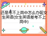 还是考不上高中怎么办呢女生英语(女生英语差考不上高中)