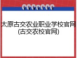 太原古交农业职业学校官网(古交农校官网)