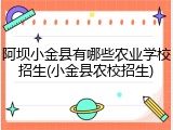 阿坝小金县有哪些农业学校招生(小金县农校招生)