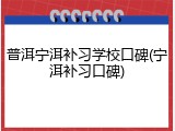 普洱宁洱补习学校口碑(宁洱补习口碑)