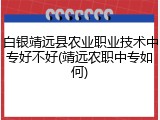 白银靖远县农业职业技术中专好不好(靖远农职中专如何)