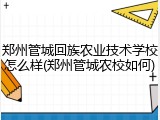 郑州管城回族农业技术学校怎么样(郑州管城农校如何)