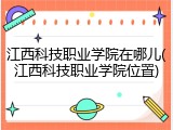 江西科技职业学院在哪儿(江西科技职业学院位置)