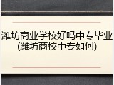 潍坊商业学校好吗中专毕业(潍坊商校中专如何)