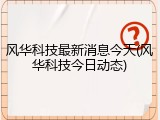 风华科技最新消息今天(风华科技今日动态)