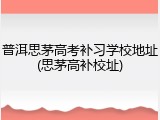 普洱思茅高考补习学校地址(思茅高补校址)