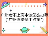 广州考不上高中该怎么办呢("广州落榜高中对策")