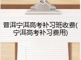 普洱宁洱高考补习班收费(宁洱高考补习费用)