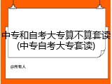 中专和自考大专算不算套读(中专自考大专套读)