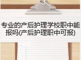 专业的产后护理学校职中能报吗(产后护理职中可报)