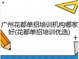 广州花都单招培训机构哪家好(花都单招培训优选)