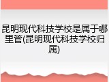 昆明现代科技学校是属于哪里管(昆明现代科技学校归属)