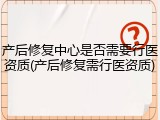 产后修复中心是否需要行医资质(产后修复需行医资质)